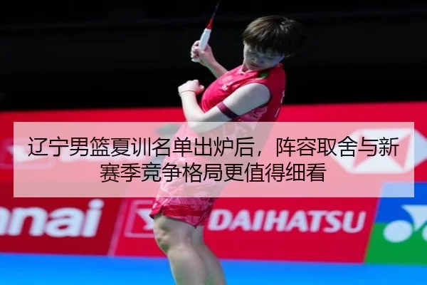 辽宁男篮夏训名单出炉后，阵容取舍与新赛季竞争格局更值得细看（WL SPORTS）