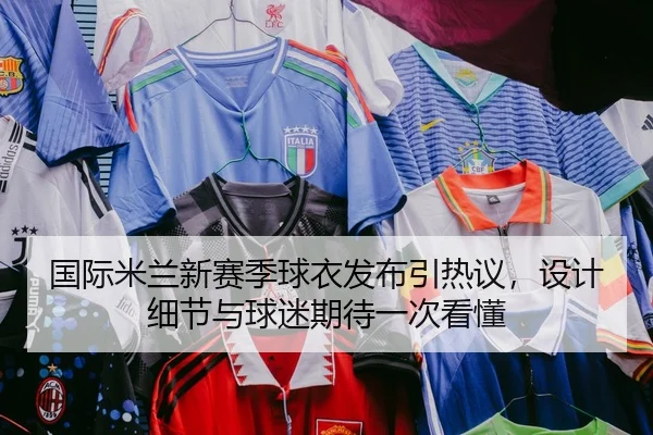国际米兰新赛季球衣发布引热议，设计细节与球迷期待一次看懂 - WL SPORTS